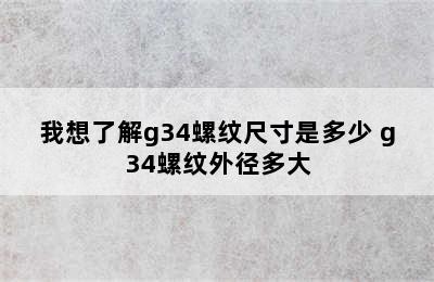 我想了解g34螺纹尺寸是多少 g34螺纹外径多大